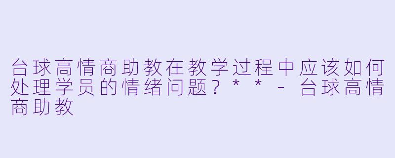 台球高情商助教在教学过程中应该如何处理学员的情绪问题?**