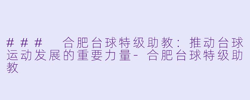 ### 合肥台球特级助教：推动台球运动发展的重要力量-合肥台球特级助教