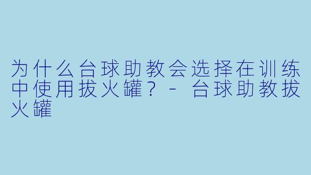 为什么台球助教会选择在训练中使用拔火罐？