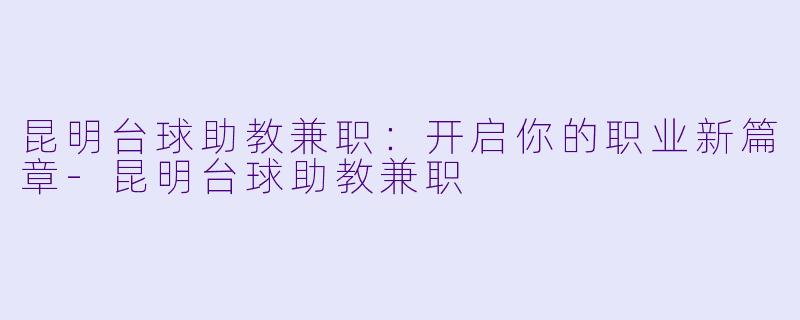 昆明台球助教兼职：开启你的职业新篇章-昆明台球助教兼职