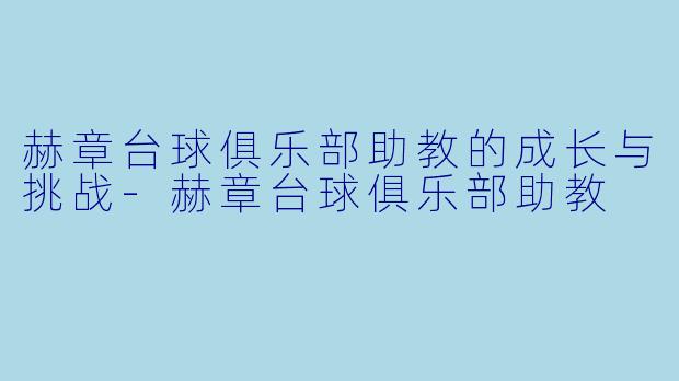 赫章台球俱乐部助教的成长与挑战-赫章台球俱乐部助教