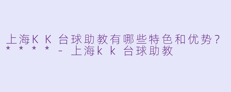 上海KK台球助教有哪些特色和优势?****