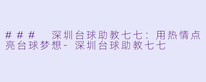 ### 深圳台球助教七七：用热情点亮台球梦想-深圳台球助教七七