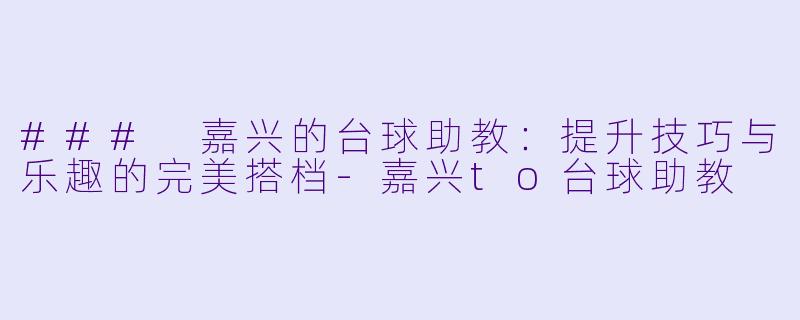 ### 嘉兴的台球助教：提升技巧与乐趣的完美搭档-嘉兴to台球助教