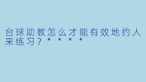 台球助教怎么才能有效地约人来练习?****