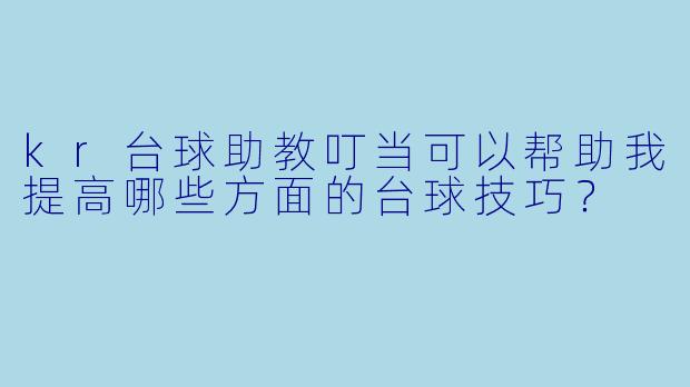 kr台球助教叮当可以帮助我提高哪些方面的台球技巧？