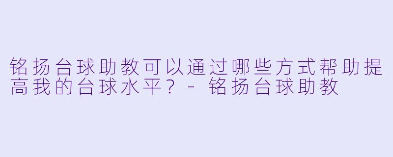 铭扬台球助教可以通过哪些方式帮助提高我的台球水平？-铭扬台球助教