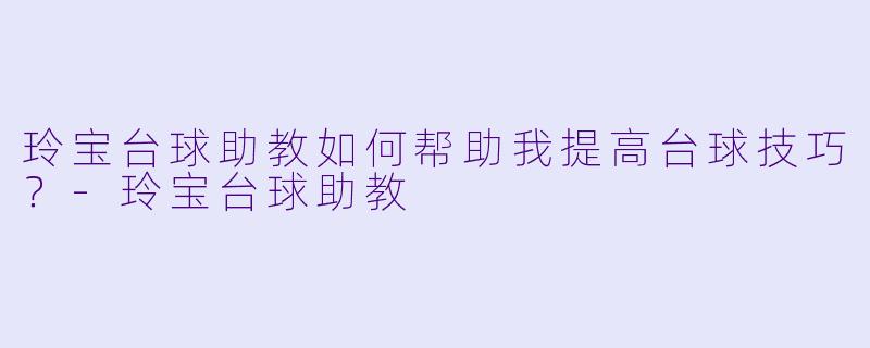 玲宝台球助教如何帮助我提高台球技巧?