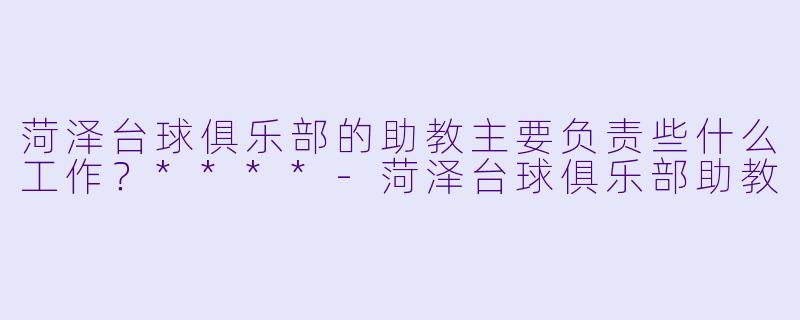 菏泽台球俱乐部的助教主要负责些什么工作?****
