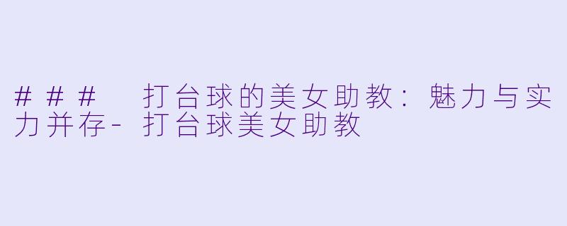 ### 打台球的美女助教：魅力与实力并存-打台球美女助教