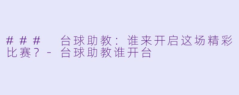 ### 台球助教：谁来开启这场精彩比赛？-台球助教谁开台