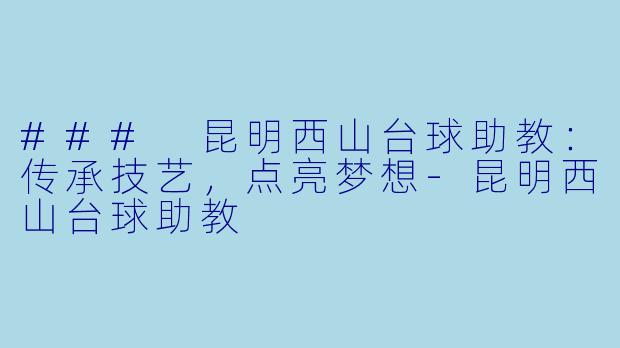 ### 昆明西山台球助教：传承技艺，点亮梦想-昆明西山台球助教
