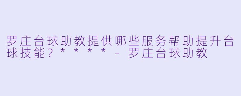 罗庄台球助教提供哪些服务帮助提升台球技能？****
