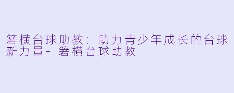 箬横台球助教：助力青少年成长的台球新力量-箬横台球助教
