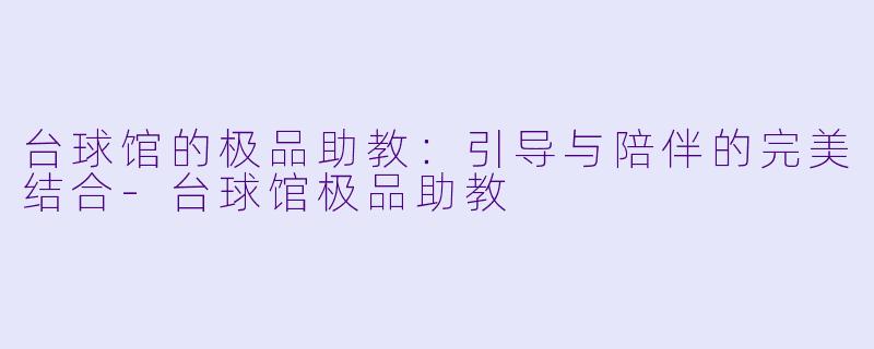 台球馆的极品助教：引导与陪伴的完美结合-台球馆极品助教