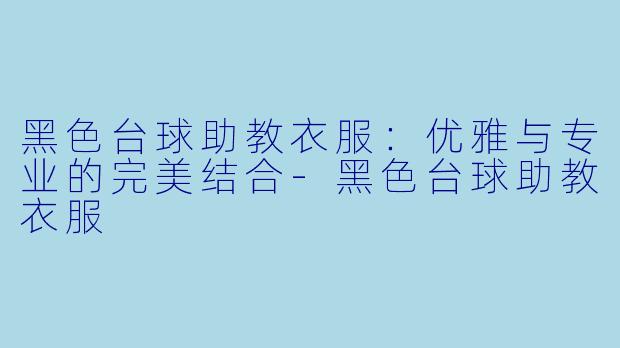 黑色台球助教衣服：优雅与专业的完美结合-黑色台球助教衣服