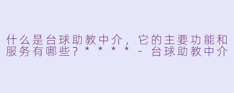 什么是台球助教中介,它的主要功能和服务有哪些?****
