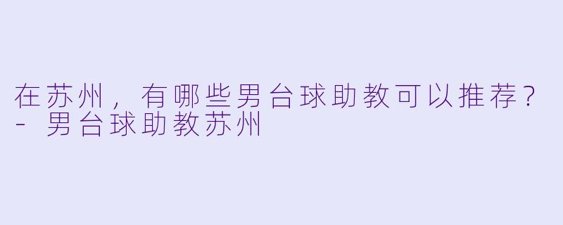 在苏州，有哪些男台球助教可以推荐？-男台球助教苏州