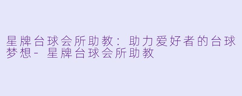 星牌台球会所助教：助力爱好者的台球梦想-星牌台球会所助教
