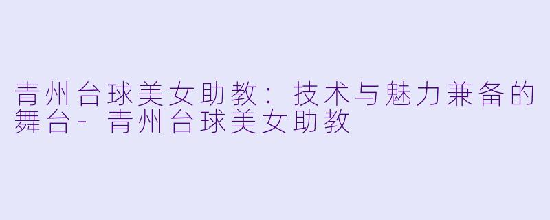 青州台球美女助教：技术与魅力兼备的舞台-青州台球美女助教