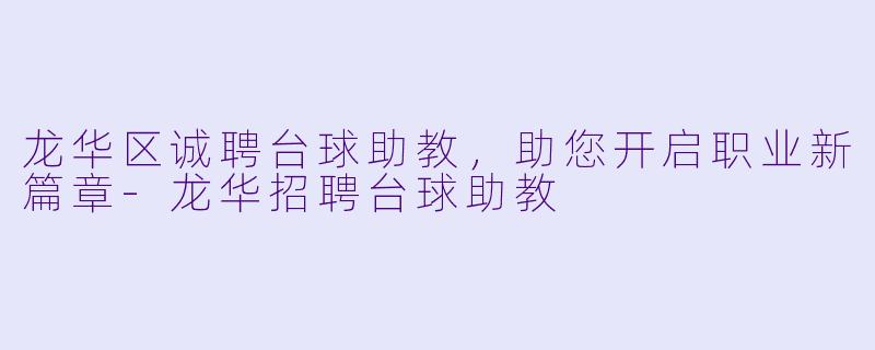 龙华区诚聘台球助教,助您开启职业新篇章