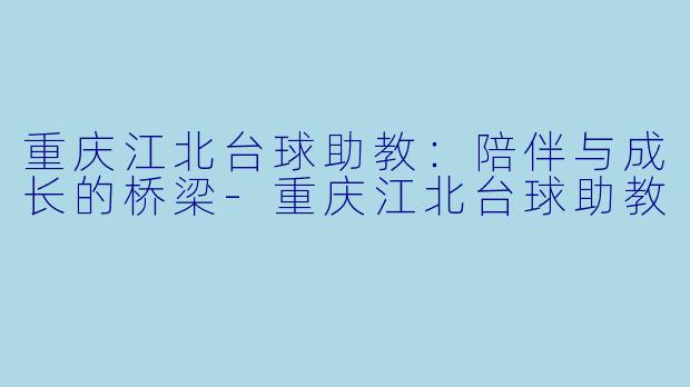 重庆江北台球助教：陪伴与成长的桥梁-重庆江北台球助教