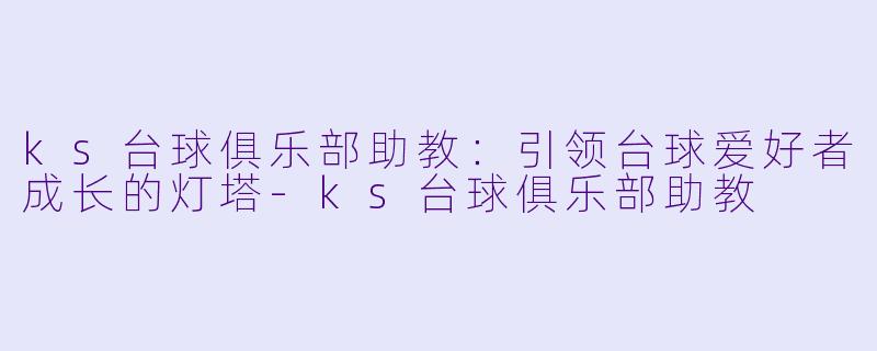 ks台球俱乐部助教:引领台球爱好者成长的灯塔