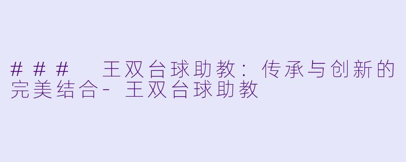 ### 王双台球助教：传承与创新的完美结合-王双台球助教