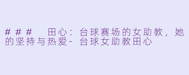 ### 田心：台球赛场的女助教，她的坚持与热爱-台球女助教田心
