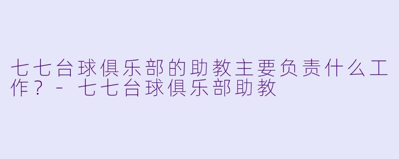 七七台球俱乐部的助教主要负责什么工作？