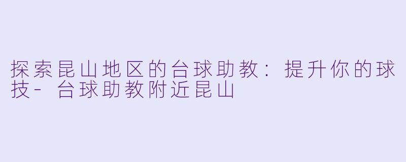 探索昆山地区的台球助教：提升你的球技-台球助教附近昆山