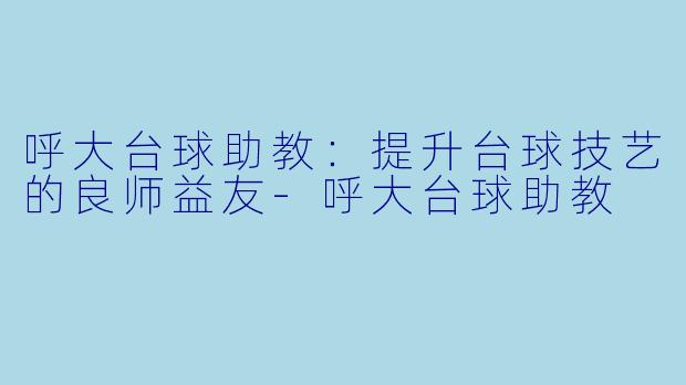 呼大台球助教：提升台球技艺的良师益友-呼大台球助教