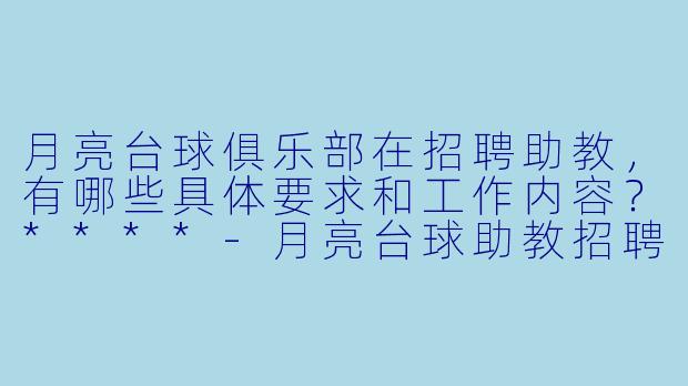 月亮台球俱乐部在招聘助教，有哪些具体要求和工作内容？****