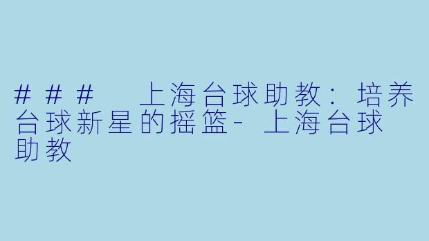 ### 上海台球助教：培养台球新星的摇篮-上海台球 助教