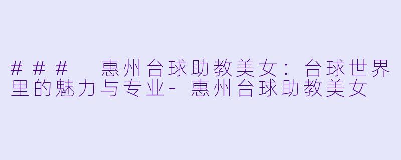### 惠州台球助教美女：台球世界里的魅力与专业-惠州台球助教美女
