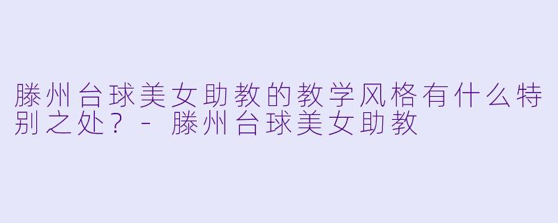 滕州台球美女助教的教学风格有什么特别之处？-滕州台球美女助教