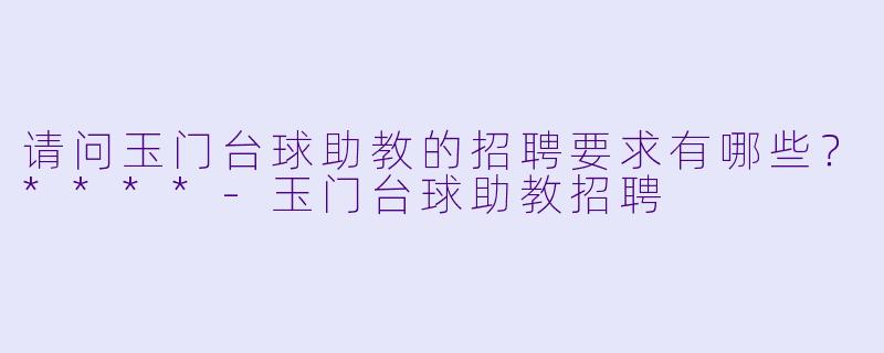 请问玉门台球助教的招聘要求有哪些?****