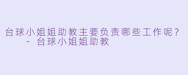 台球小姐姐助教主要负责哪些工作呢？  -台球小姐姐助教