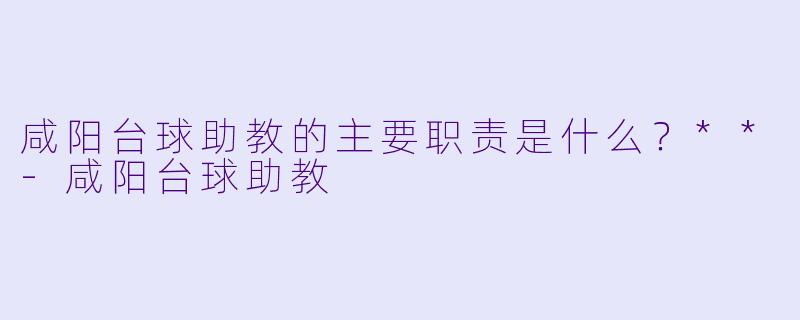 咸阳台球助教的主要职责是什么？**