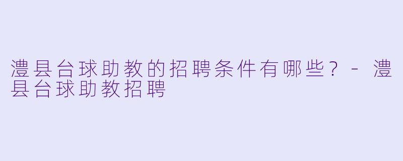 澧县台球助教的招聘条件有哪些？-澧县台球助教招聘