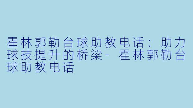 霍林郭勒台球助教电话：助力球技提升的桥梁-霍林郭勒台球助教电话