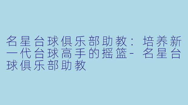 名星台球俱乐部助教:培养新一代台球高手的摇篮