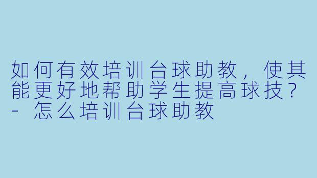 如何有效培训台球助教,使其能更好地帮助学生提高球技?
