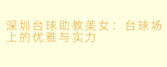 深圳台球助教美女：台球场上的优雅与实力