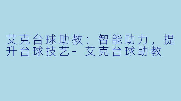 艾克台球助教：智能助力，提升台球技艺-艾克台球助教