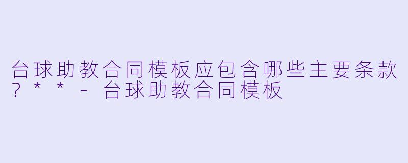 台球助教合同模板应包含哪些主要条款？**-台球助教合同模板