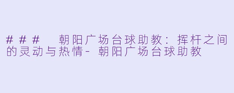 ### 朝阳广场台球助教:挥杆之间的灵动与热情