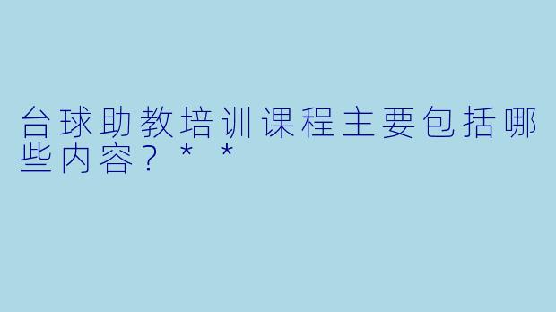 台球助教培训课程主要包括哪些内容？**