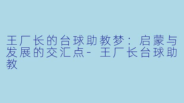 王厂长的台球助教梦:启蒙与发展的交汇点