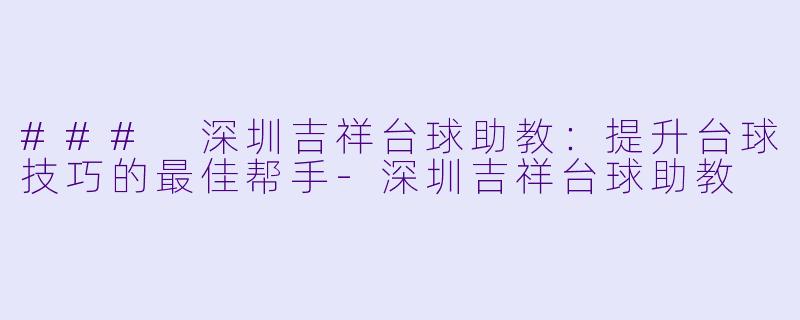 ### 深圳吉祥台球助教:提升台球技巧的最佳帮手